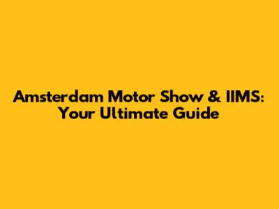 Amsterdam Motor Show & IIMS: Your Ultimate Guide
