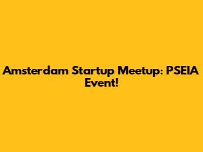 Amsterdam Startup Meetup: PSEIA Event!