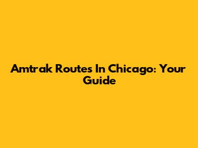 Amtrak Routes In Chicago: Your Guide