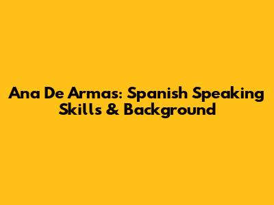 Ana De Armas: Spanish Speaking Skills & Background