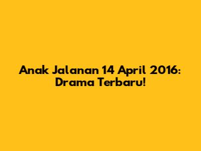 Anak Jalanan 14 April 2016: Drama Terbaru!