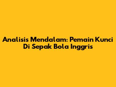 Analisis Mendalam: Pemain Kunci Di Sepak Bola Inggris