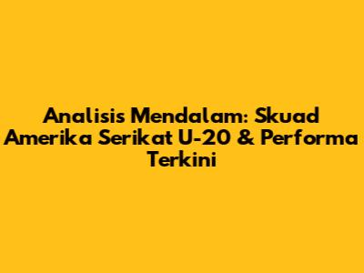 Analisis Mendalam: Skuad Amerika Serikat U-20 & Performa Terkini