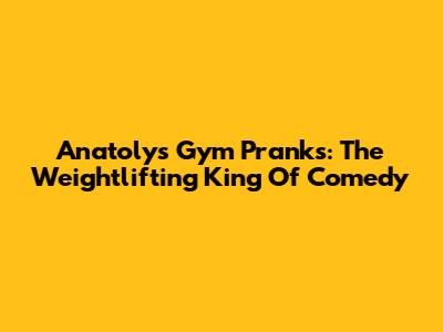 Anatoly's Gym Pranks: The Weightlifting King Of Comedy