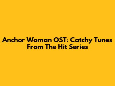 Anchor Woman OST: Catchy Tunes From The Hit Series