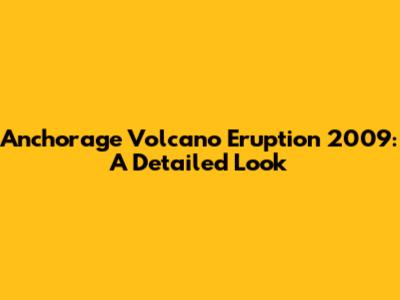 Anchorage Volcano Eruption 2009: A Detailed Look