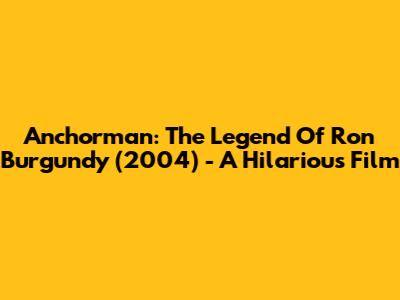 Anchorman: The Legend Of Ron Burgundy (2004) - A Hilarious Film