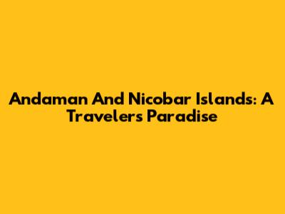 Andaman And Nicobar Islands: A Traveler's Paradise