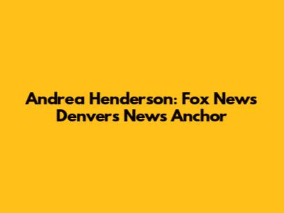 Andrea Henderson: Fox News Denver's News Anchor