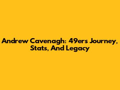 Andrew Cavenagh: 49ers Journey, Stats, And Legacy