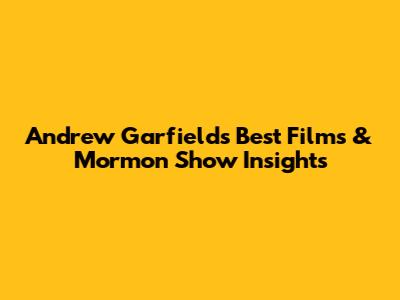Andrew Garfield's Best Films & Mormon Show Insights