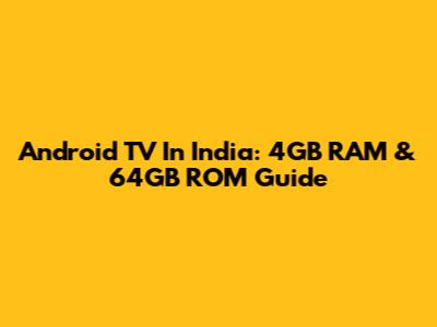 Android TV In India: 4GB RAM & 64GB ROM Guide