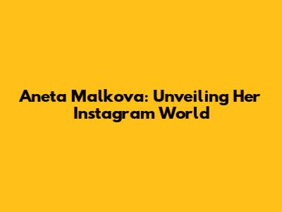 Aneta Malkova: Unveiling Her Instagram World