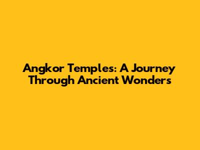 Angkor Temples: A Journey Through Ancient Wonders