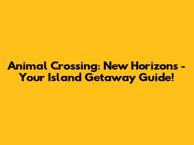 Animal Crossing: New Horizons - Your Island Getaway Guide!