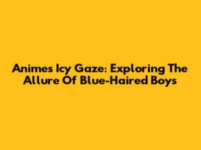 Anime's Icy Gaze: Exploring The Allure Of Blue-Haired Boys