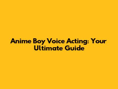 Anime Boy Voice Acting: Your Ultimate Guide
