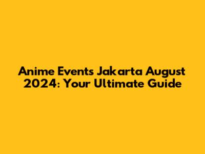 Anime Events Jakarta August 2024: Your Ultimate Guide