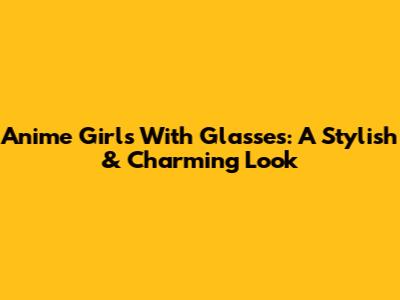 Anime Girls With Glasses: A Stylish & Charming Look