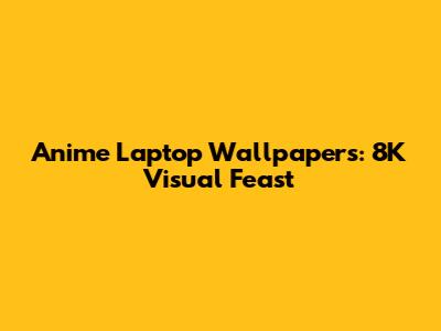 Anime Laptop Wallpapers: 8K Visual Feast