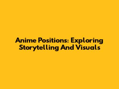 Anime Positions: Exploring Storytelling And Visuals