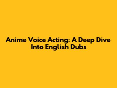 Anime Voice Acting: A Deep Dive Into English Dubs