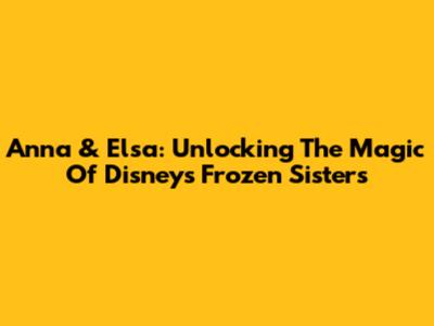 Anna & Elsa: Unlocking The Magic Of Disney's Frozen Sisters
