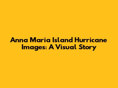 Anna Maria Island Hurricane Images: A Visual Story