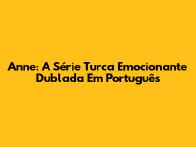 Anne: A Série Turca Emocionante Dublada Em Português