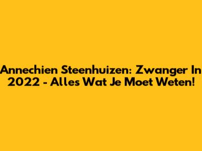 Annechien Steenhuizen: Zwanger In 2022 - Alles Wat Je Moet Weten!