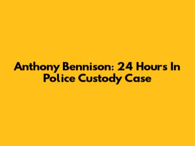 Anthony Bennison: 24 Hours In Police Custody Case