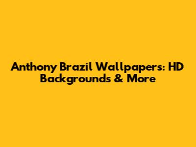 Anthony Brazil Wallpapers: HD Backgrounds & More