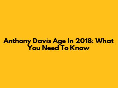 Anthony Davis' Age In 2018: What You Need To Know