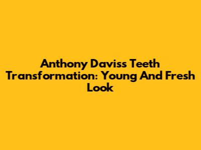 Anthony Davis's Teeth Transformation: Young And Fresh Look