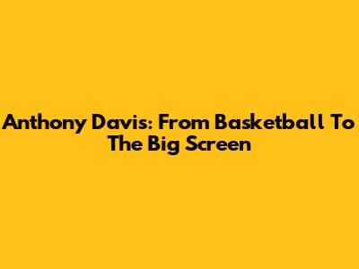 Anthony Davis: From Basketball To The Big Screen