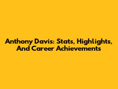 Anthony Davis: Stats, Highlights, And Career Achievements