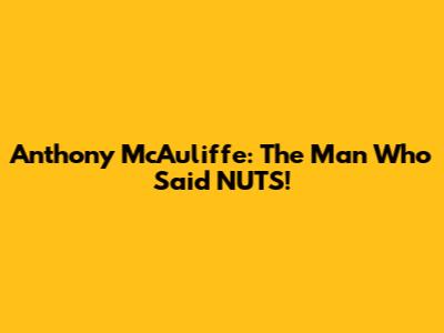 Anthony McAuliffe: The Man Who Said 'NUTS!'