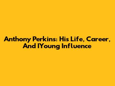 Anthony Perkins: His Life, Career, And IYoung Influence