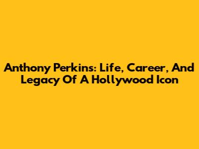Anthony Perkins: Life, Career, And Legacy Of A Hollywood Icon
