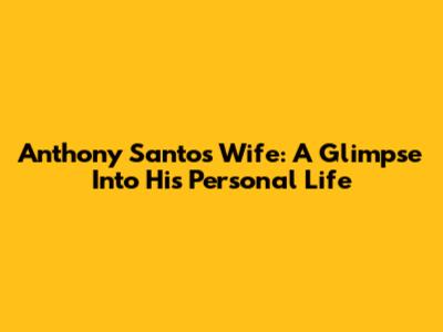 Anthony Santos' Wife: A Glimpse Into His Personal Life
