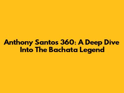 Anthony Santos 360: A Deep Dive Into The Bachata Legend