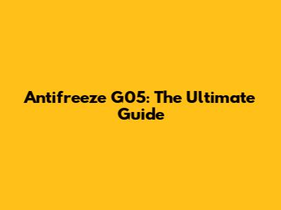 Antifreeze G05: The Ultimate Guide