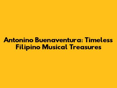 Antonino Buenaventura: Timeless Filipino Musical Treasures