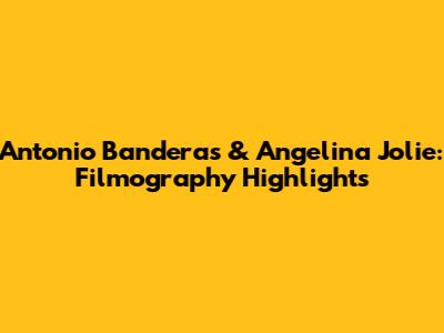 Antonio Banderas & Angelina Jolie: Filmography Highlights