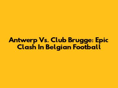Antwerp Vs. Club Brugge: Epic Clash In Belgian Football