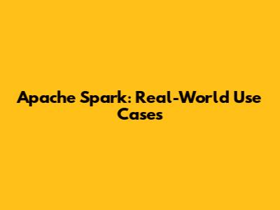 Apache Spark: Real-World Use Cases