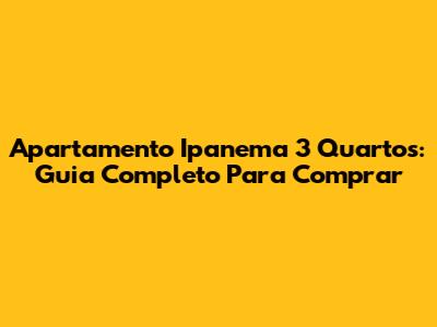Apartamento Ipanema 3 Quartos: Guia Completo Para Comprar
