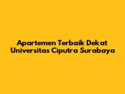 Apartemen Terbaik Dekat Universitas Ciputra Surabaya
