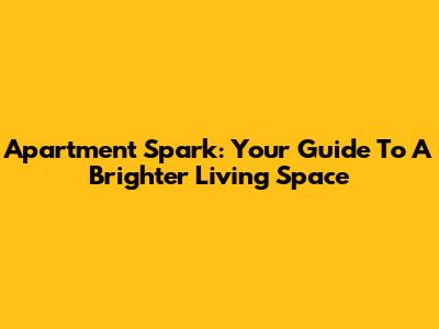 Apartment Spark: Your Guide To A Brighter Living Space