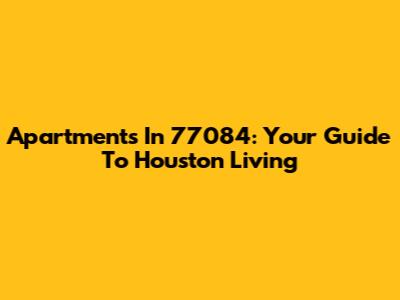 Apartments In 77084: Your Guide To Houston Living